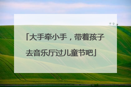 大手牵小手，带着孩子去音乐厅过儿童节吧