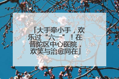 大手牵小手，欢乐过“六一”！在普陀区中心医院，欢笑与治愈同在