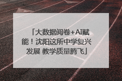 大数据阅卷+AI赋能！沈阳这所中学复兴发展 教学质量腾飞