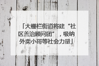 大栅栏街道将建“社区善治顾问团”，吸纳外卖小哥等社会力量