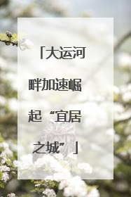 大运河畔加速崛起“宜居之城”