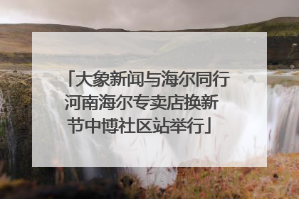 大象新闻与海尔同行 河南海尔专卖店换新节中博社区站举行