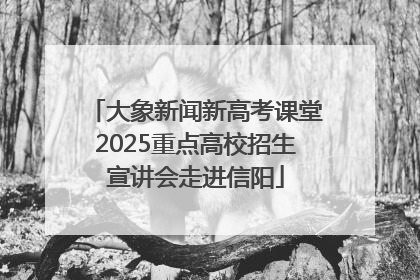 大象新闻新高考课堂2025重点高校招生宣讲会走进信阳