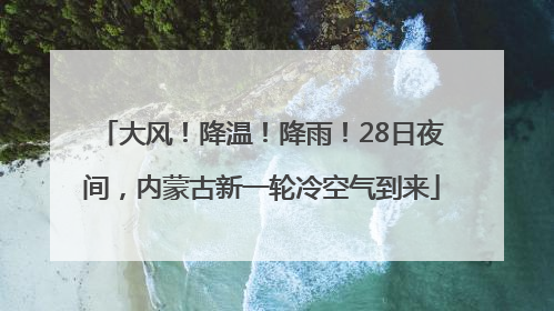 大风！降温！降雨！28日夜间，内蒙古新一轮冷空气到来
