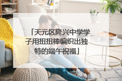 天元区隆兴中学学子用扭扭棒编织出独特的端午祝福