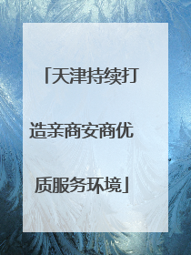 天津持续打造亲商安商优质服务环境
