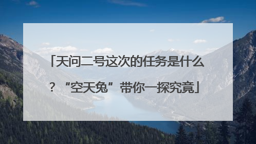 天问二号这次的任务是什么？“空天兔”带你一探究竟