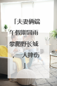 夫妻俩端午假期冒雨攀爬野长城，一人摔伤