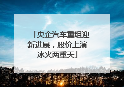 央企汽车重组迎新进展，股价上演冰火两重天