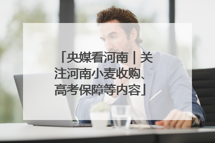 央媒看河南｜关注河南小麦收购、高考保障等内容