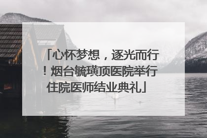 心怀梦想，逐光而行！烟台毓璜顶医院举行住院医师结业典礼