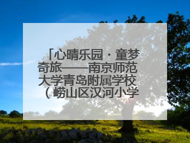 心晴乐园・童梦奇旅——南京师范大学青岛附属学校（崂山区汉河小学）隆重举行心理健康月暨快乐六一游园会