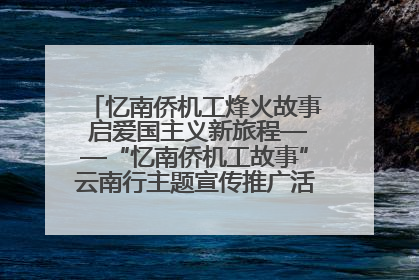 忆南侨机工烽火故事 启爱国主义新旅程——“忆南侨机工故事”云南行主题宣传推广活动圆满收官