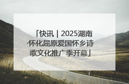 快讯｜2025湖南·怀化屈原爱国怀乡诗歌文化推广季开幕