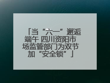 当“六一”邂逅端午 四川资阳市场监管部门为双节加“安全锁”
