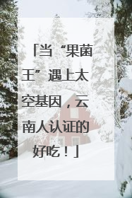 当“果菌王”遇上太空基因，云南人认证的好吃！
