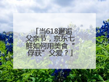当618邂逅父亲节，京东七鲜如何用美食“俘获”父爱？