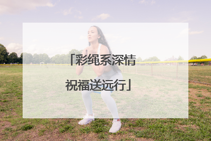 彩绳系深情 祝福送远行