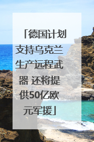德国计划支持乌克兰生产远程武器 还将提供50亿欧元军援