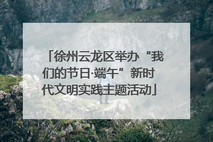 徐州云龙区举办“我们的节日·端午”新时代文明实践主题活动