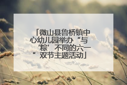 微山县鲁桥镇中心幼儿园举办“与‘粽’不同的六一”双节主题活动