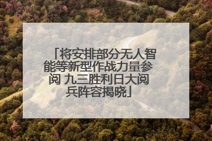 将安排部分无人智能等新型作战力量参阅 九三胜利日大阅兵阵容揭晓