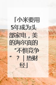 小米要用5年成为头部家电，美的海尔真的“不惧竞争”？｜热财经