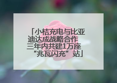 小桔充电与比亚迪达成战略合作 三年内共建1万座“兆瓦闪充”站