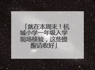 就在本周末！杭城小学一年级入学现场核验，这些提醒请收好