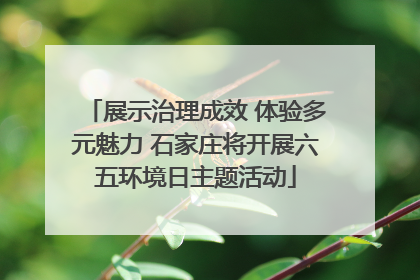 展示治理成效 体验多元魅力 石家庄将开展六五环境日主题活动