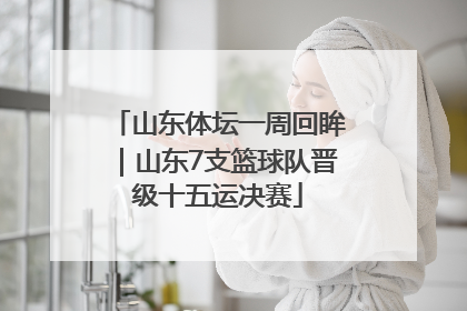 山东体坛一周回眸｜山东7支篮球队晋级十五运决赛