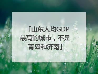 山东人均GDP最高的城市，不是青岛和济南
