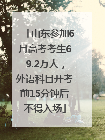 山东参加6月高考考生69.2万人，外语科目开考前15分钟后不得入场