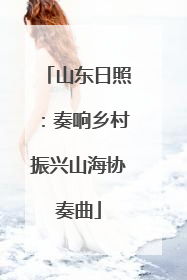 山东日照：奏响乡村振兴山海协奏曲