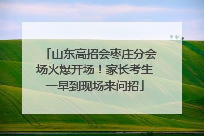 山东高招会枣庄分会场火爆开场！家长考生一早到现场来问招