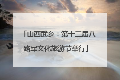 山西武乡：第十三届八路军文化旅游节举行