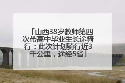 山西38岁教师第四次带高中毕业生长途骑行：此次计划骑行近3千公里，途经5省