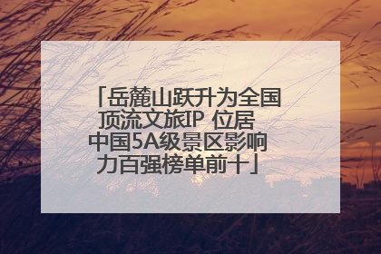 岳麓山跃升为全国顶流文旅IP 位居中国5A级景区影响力百强榜单前十