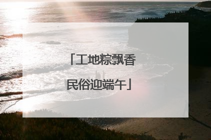 工地粽飘香 民俗迎端午