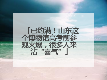 已约满！山东这个博物馆高考前参观火爆，很多人来沾“喜气”
