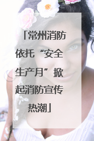 常州消防依托“安全生产月”掀起消防宣传热潮