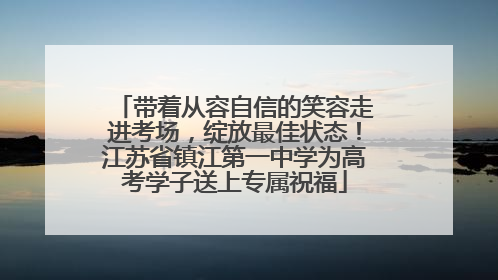 带着从容自信的笑容走进考场，绽放最佳状态！江苏省镇江第一中学为高考学子送上专属祝福