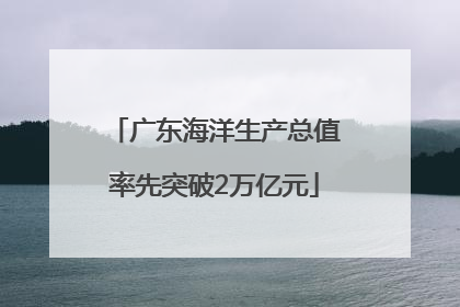 广东海洋生产总值率先突破2万亿元