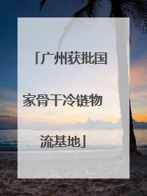 广州获批国家骨干冷链物流基地