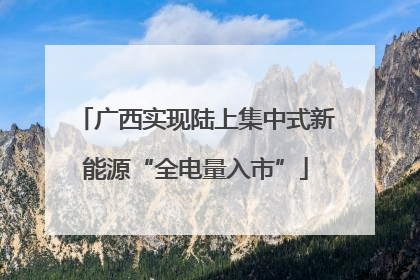 广西实现陆上集中式新能源“全电量入市”