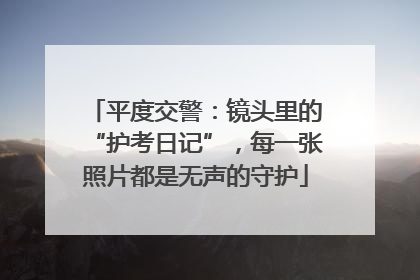 平度交警：镜头里的“护考日记”，每一张照片都是无声的守护