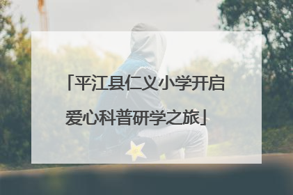 平江县仁义小学开启爱心科普研学之旅