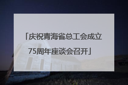 庆祝青海省总工会成立75周年座谈会召开