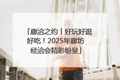 廊洽之约丨好玩好逛好吃！2025年廊坊经洽会精彩纷呈
