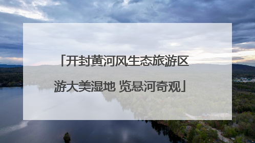 开封黄河风生态旅游区 游大美湿地 览悬河奇观